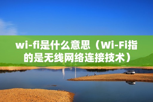 wi-fi是什么意思（Wi-Fi指的是无线网络连接技术）