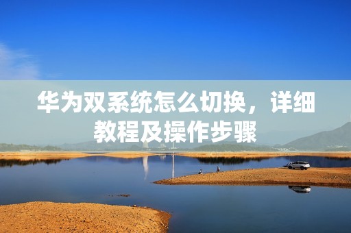华为双系统怎么切换，详细教程及操作步骤