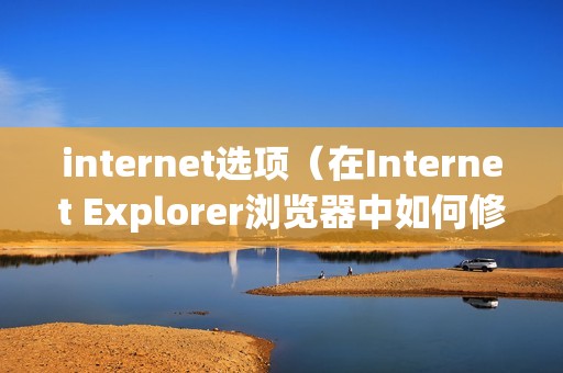 internet选项（在Internet Explorer浏览器中如何修改Internet选项）