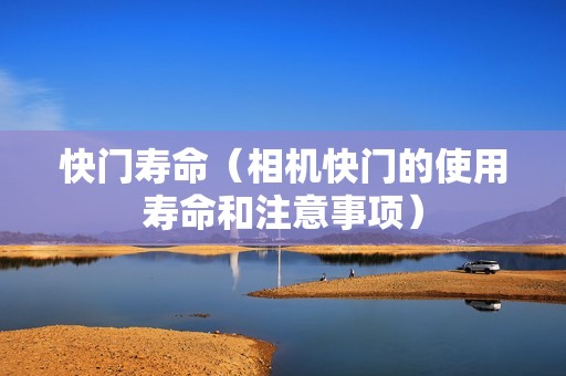 快门寿命（相机快门的使用寿命和注意事项）