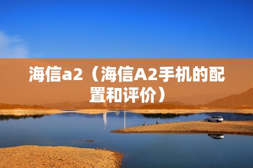 海信a2（海信A2手机的配置和评价）