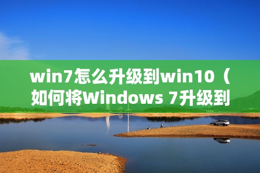 win7怎么升级到win10（如何将Windows 7升级到Windows 10）