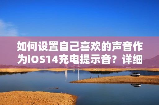 如何设置自己喜欢的声音作为iOS14充电提示音?详细教程分享!