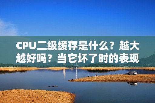 CPU二级缓存是什么？越大越好吗？当它坏了时的表现有哪些？