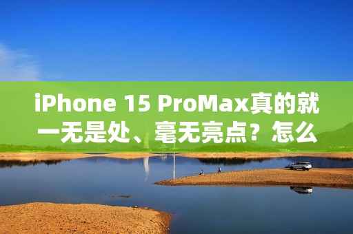 iPhone 15 ProMax真的就一无是处、毫无亮点？怎么可能#iPhone