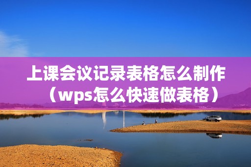 上课会议记录表格怎么制作（wps怎么快速做表格）