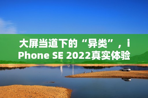 大屏当道下的“异类”，iPhone SE 2022真实体验分享
