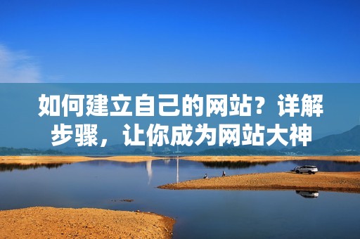如何建立自己的网站?详解步骤,让你成为网站大神