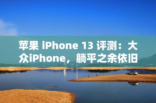 苹果 iPhone 13 评测：大众iPhone，躺平之余依旧能赚你的钱