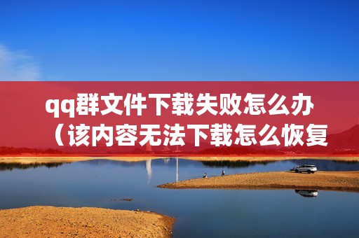 qq群文件下载失败怎么办（该内容无法下载怎么恢复）