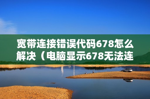 宽带连接错误代码678怎么解决（电脑显示678无法连接怎么回事）