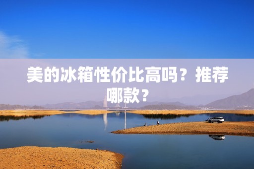 美的冰箱性价比高吗？推荐哪款？