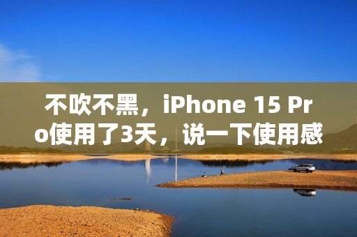 不吹不黑，iPhone 15 Pro使用了3天，说一下使用感受
