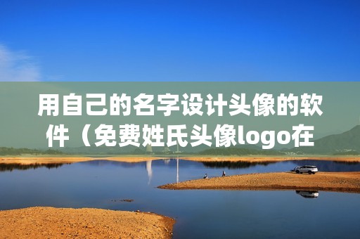 用自己的名字设计头像的软件（免费姓氏头像logo在线制作工具）