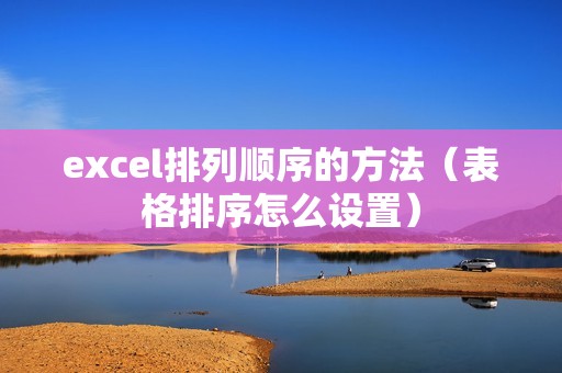 excel排列顺序的方法（表格排序怎么设置）