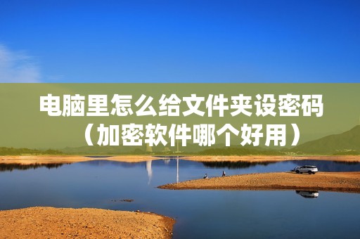 电脑里怎么给文件夹设密码（加密软件哪个好用）