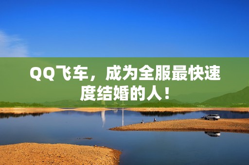 QQ飞车，成为全服最快速度结婚的人！