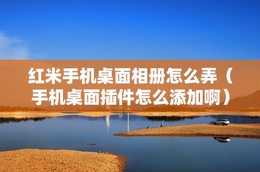 红米手机桌面相册怎么弄（手机桌面插件怎么添加啊）