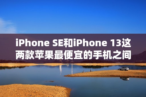 iPhone SE和iPhone 13这两款苹果最便宜的手机之间的区别 #苹果