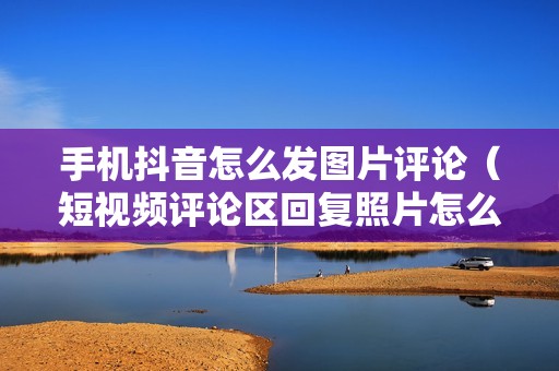 手机抖音怎么发图片评论（短视频评论区回复照片怎么弄）