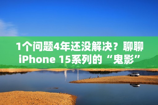 1个问题4年还没解决？聊聊iPhone 15系列的“鬼影”问题