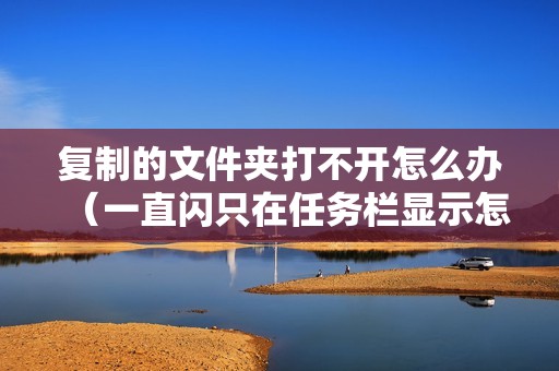 复制的文件夹打不开怎么办（一直闪只在任务栏显示怎么解决）