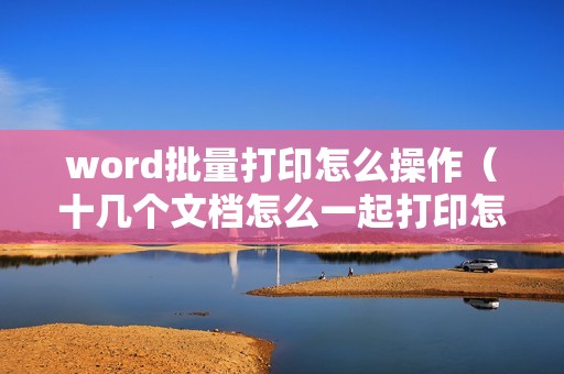 word批量打印怎么操作（十几个文档怎么一起打印怎么设置）