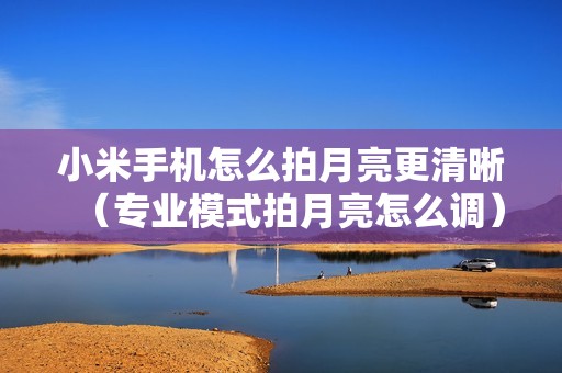 小米手机怎么拍月亮更清晰（专业模式拍月亮怎么调）