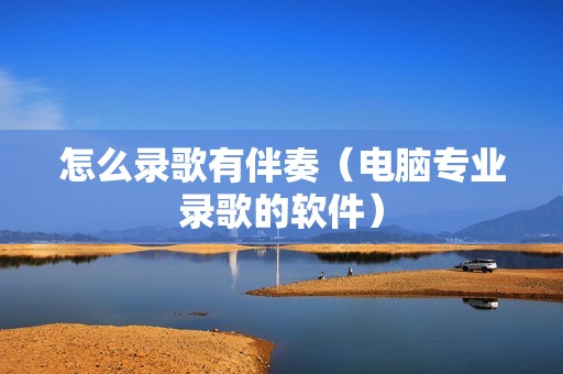 怎么录歌有伴奏（电脑专业录歌的软件）