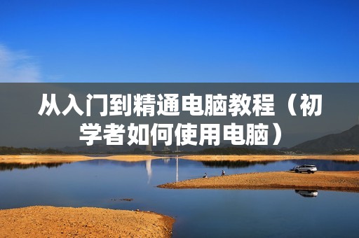 从入门到精通电脑教程（初学者如何使用电脑）