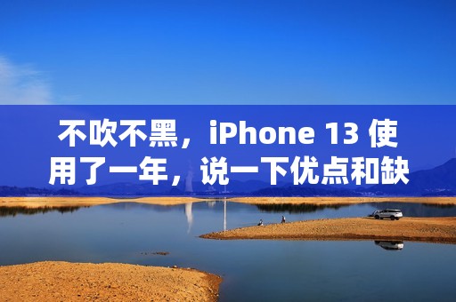 不吹不黑,iPhone 13 使用了一年,说一下优点和缺点