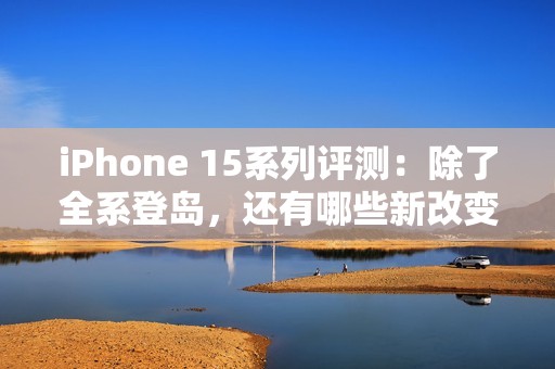 iPhone 15系列评测：除了全系登岛，还有哪些新改变？