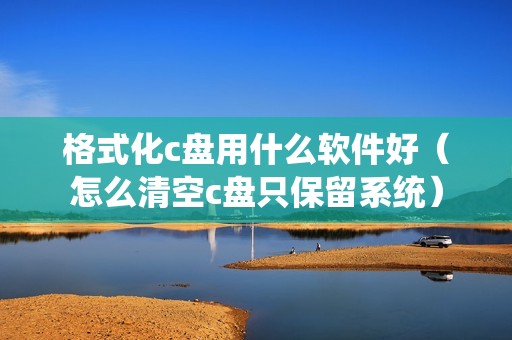 格式化c盘用什么软件好（怎么清空c盘只保留系统）