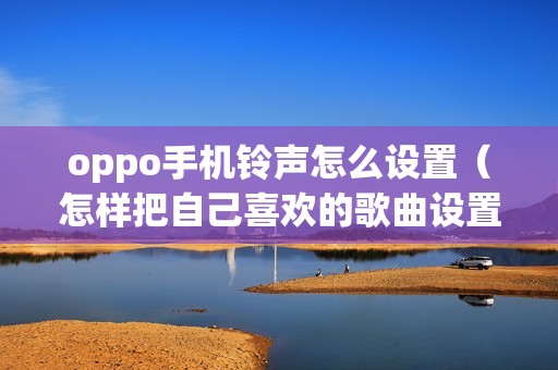 oppo手机铃声怎么设置（怎样把自己喜欢的歌曲设置为手机铃声）