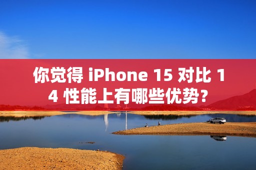 你觉得 iPhone 15 对比 14 性能上有哪些优势？