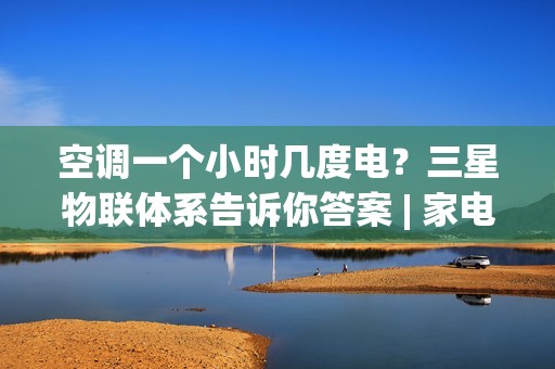空调一个小时几度电？三星物联体系告诉你答案 | 家电使用指南