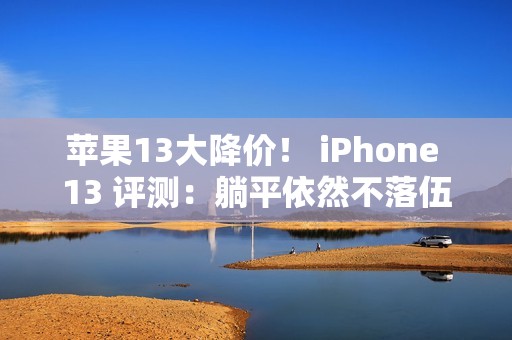 苹果13大降价！ iPhone 13 评测：躺平依然不落伍，果然还是13香