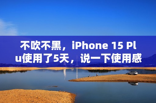 不吹不黑，iPhone 15 Plu使用了5天，说一下使用感受