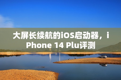 大屏长续航的iOS启动器，iPhone 14 Plu评测