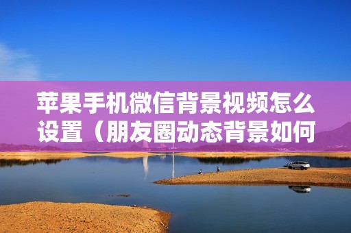 苹果手机微信背景视频怎么设置（朋友圈动态背景如何换掉）