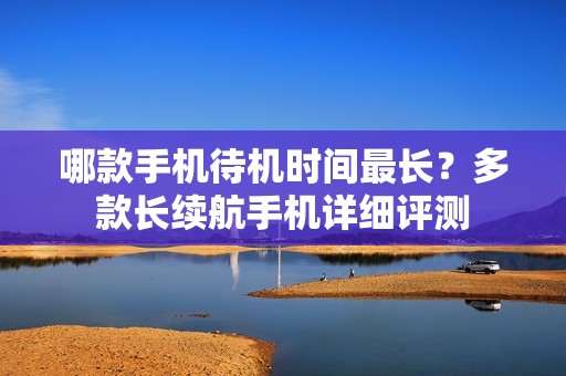哪款手机待机时间最长？多款长续航手机详细评测