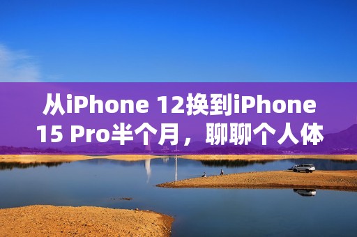 从iPhone 12换到iPhone15 Pro半个月，聊聊个人体验感受