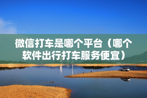微信打车是哪个平台（哪个软件出行打车服务便宜）