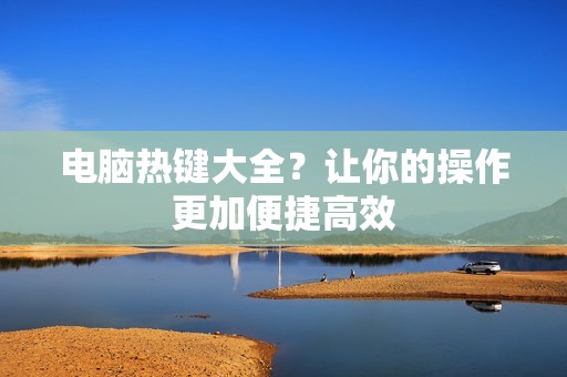 电脑热键大全？让你的操作更加便捷高效