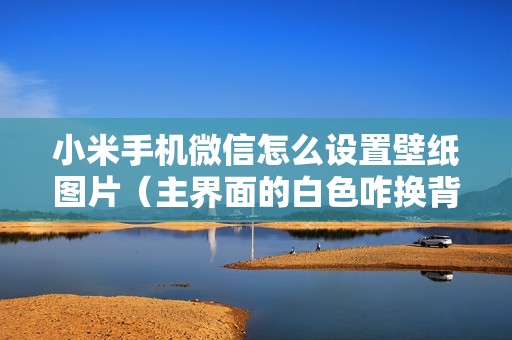 小米手机微信怎么设置壁纸图片（主界面的白色咋换背景皮肤）