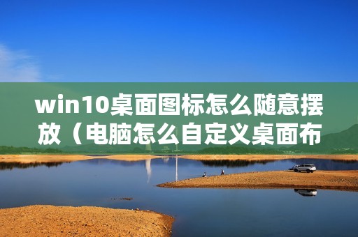 win10桌面图标怎么随意摆放（电脑怎么自定义桌面布局设置）