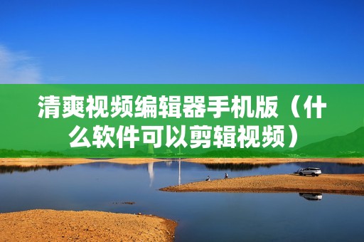 清爽视频编辑器手机版（什么软件可以剪辑视频）
