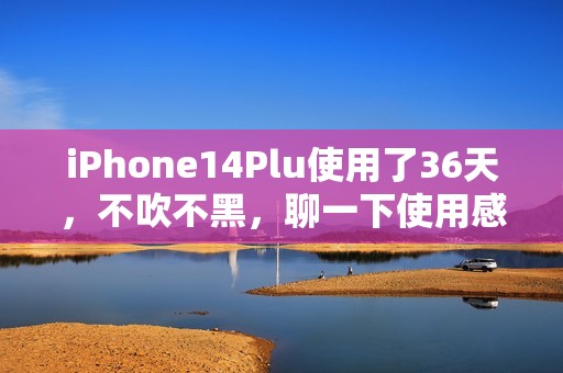 iPhone14Plu使用了36天，不吹不黑，聊一下使用感受