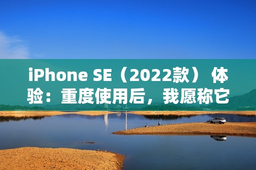 iPhone SE（2022款） 体验：重度使用后，我愿称它为最强小屏手机