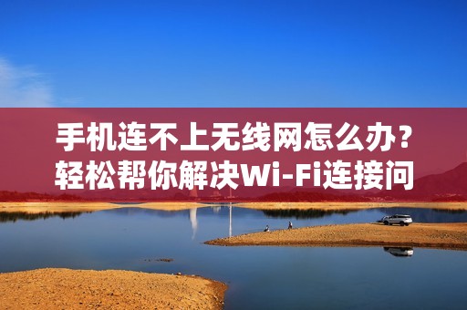 手机连不上无线网怎么办？轻松帮你解决Wi-Fi连接问题